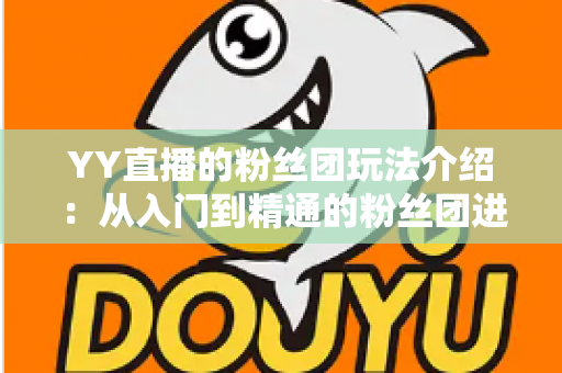 YY直播的粉丝团玩法介绍:从入门到精通的粉丝团进阶全攻略 YY直播的粉丝团玩法介绍:从入门到精通的粉丝团进阶全攻略