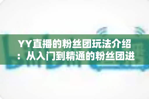 YY直播的粉丝团玩法介绍:从入门到精通的粉丝团进阶全攻略 YY直播的粉丝团玩法介绍:从入门到精通的粉丝团进阶全攻略