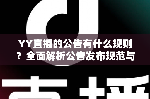 YY直播的公告有什么规则?全面解析公告发布规范与主播必知注意事项 YY直播的公告有什么规则?全面解析公告发布规范与主播必知注意事项