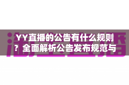 YY直播的公告有什么规则?全面解析公告发布规范与主播必知注意事项 YY直播的公告有什么规则?全面解析公告发布规范与主播必知注意事项