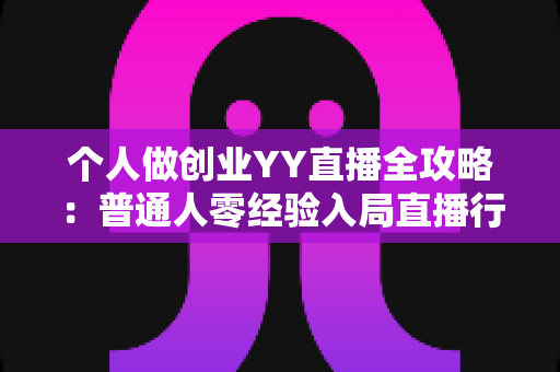 个人做创业YY直播全攻略:普通人零经验入局直播行业,抓住风口实现副业变现的实战指南 个人做创业YY直播全攻略:普通人零经验入局直播行业,抓住风口实现副业变现的实战指南