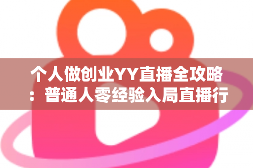 个人做创业YY直播全攻略:普通人零经验入局直播行业,抓住风口实现副业变现的实战指南 个人做创业YY直播全攻略:普通人零经验入局直播行业,抓住风口实现副业变现的实战指南