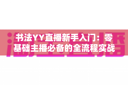 书法YY直播新手入门：零基础主播必备的全流程实战指南