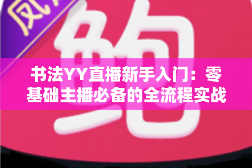 书法YY直播新手入门：零基础主播必备的全流程实战指南