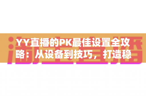 YY直播的PK最佳设置全攻略:从设备到技巧,打造稳赢的直播间对决 YY直播的PK最佳设置全攻略:从设备到技巧,打造稳赢的直播间对决