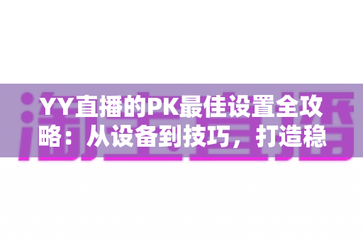 YY直播的PK最佳设置全攻略:从设备到技巧,打造稳赢的直播间对决 YY直播的PK最佳设置全攻略:从设备到技巧,打造稳赢的直播间对决