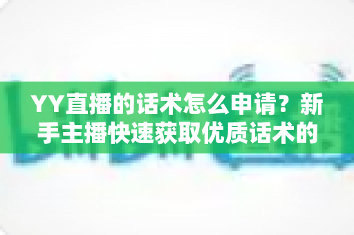 YY直播的话术怎么申请?新手主播快速获取优质话术的完整实用指南 YY直播的话术怎么申请?新手主播快速获取优质话术的完整实用指南