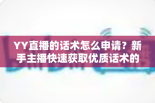 YY直播的话术怎么申请?新手主播快速获取优质话术的完整实用指南 YY直播的话术怎么申请?新手主播快速获取优质话术的完整实用指南