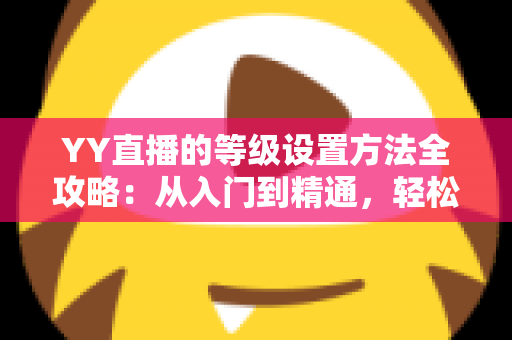 YY直播的等级设置方法全攻略：从入门到精通，轻松掌握等级管理技巧