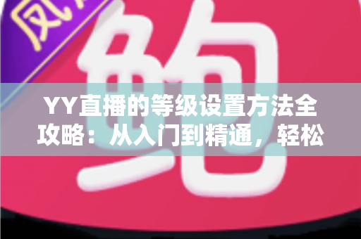 YY直播的等级设置方法全攻略：从入门到精通，轻松掌握等级管理技巧