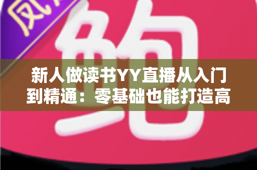 新人做读书YY直播从入门到精通：零基础也能打造高人气读书直播间的完整攻略