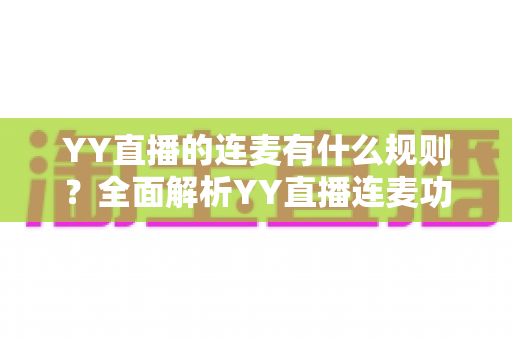 YY直播的连麦有什么规则？全面解析YY直播连麦功能的使用规则、注意事项与实操指南