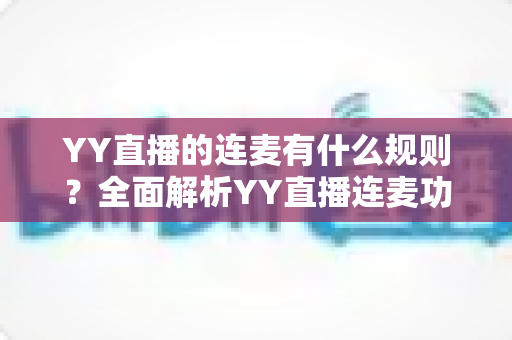 YY直播的连麦有什么规则？全面解析YY直播连麦功能的使用规则、注意事项与实操指南