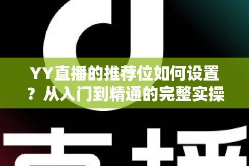 YY直播的推荐位如何设置?从入门到精通的完整实操指南 YY直播的推荐位如何设置?从入门到精通的完整实操指南