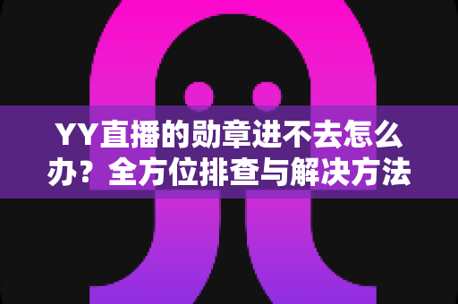 YY直播的勋章进不去怎么办？全方位排查与解决方法指南