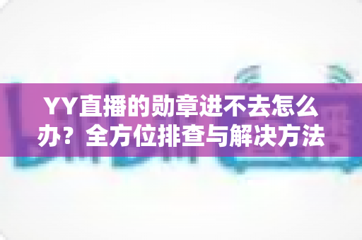 YY直播的勋章进不去怎么办？全方位排查与解决方法指南