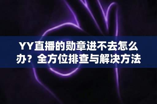 YY直播的勋章进不去怎么办？全方位排查与解决方法指南