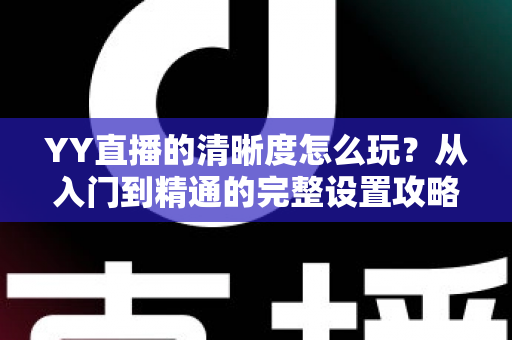 YY直播的清晰度怎么玩？从入门到精通的完整设置攻略，让你告别模糊画面畅享高清体验