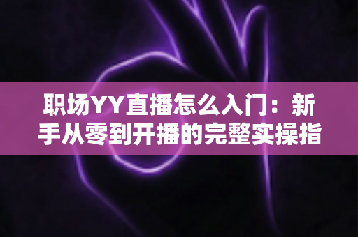 职场YY直播怎么入门:新手从零到开播的完整实操指南 职场YY直播怎么入门:新手从零到开播的完整实操指南
