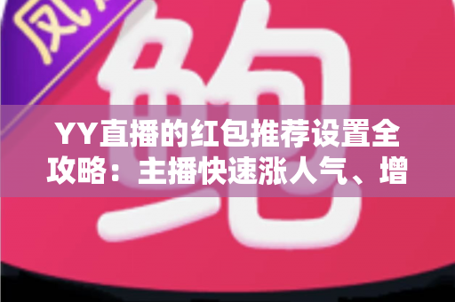 YY直播的红包推荐设置全攻略：主播快速涨人气、增互动的实用运营指南