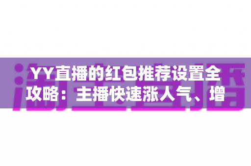 YY直播的红包推荐设置全攻略：主播快速涨人气、增互动的实用运营指南