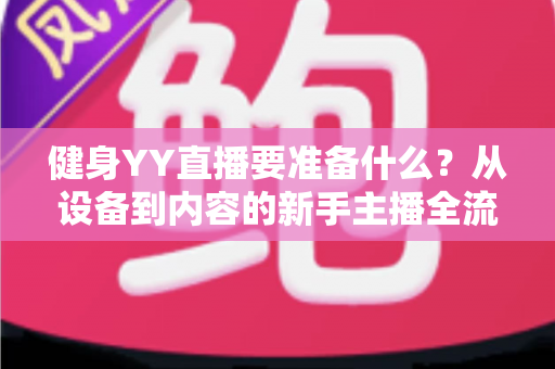健身YY直播要准备什么?从设备到内容的新手主播全流程开播指南 健身YY直播要准备什么?从设备到内容的新手主播全流程开播指南
