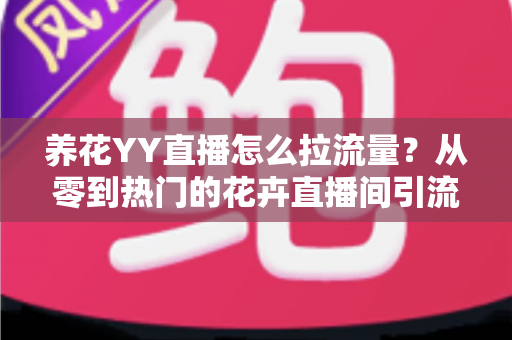 养花YY直播怎么拉流量?从零到热门的花卉直播间引流实战指南 养花YY直播怎么拉流量?从零到热门的花卉直播间引流实战指南