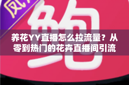 养花YY直播怎么拉流量?从零到热门的花卉直播间引流实战指南 养花YY直播怎么拉流量?从零到热门的花卉直播间引流实战指南