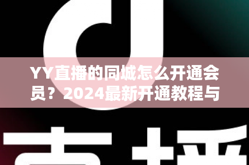 YY直播的同城怎么开通会员？2024最新开通教程与会员权益全解析