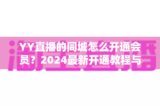 YY直播的同城怎么开通会员？2024最新开通教程与会员权益全解析