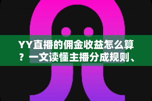 YY直播的佣金收益怎么算？一文读懂主播分成规则、提现流程与增收技巧