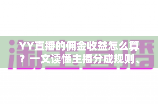 YY直播的佣金收益怎么算？一文读懂主播分成规则、提现流程与增收技巧