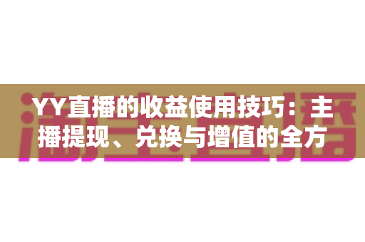 YY直播的收益使用技巧:主播提现、兑换与增值的全方位实用指南 YY直播的收益使用技巧:主播提现、兑换与增值的全方位实用指南