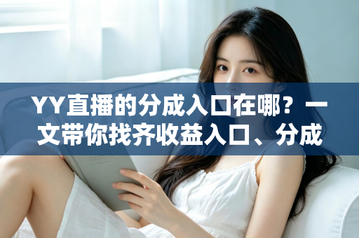 YY直播的分成入口在哪？一文带你找齐收益入口、分成规则与提现全流程