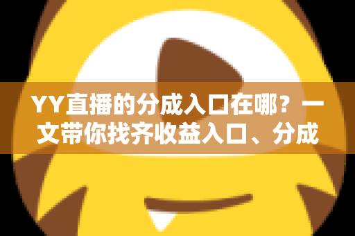 YY直播的分成入口在哪？一文带你找齐收益入口、分成规则与提现全流程