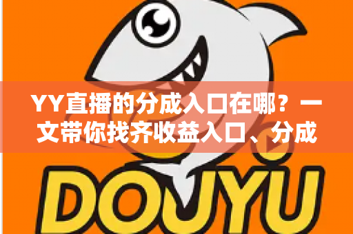 YY直播的分成入口在哪？一文带你找齐收益入口、分成规则与提现全流程