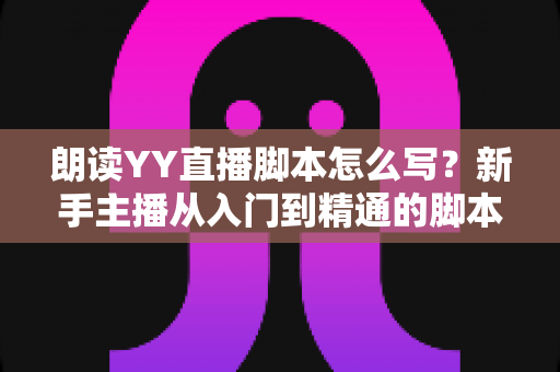 朗读YY直播脚本怎么写?新手主播从入门到精通的脚本创作全攻略 朗读YY直播脚本怎么写?新手主播从入门到精通的脚本创作全攻略