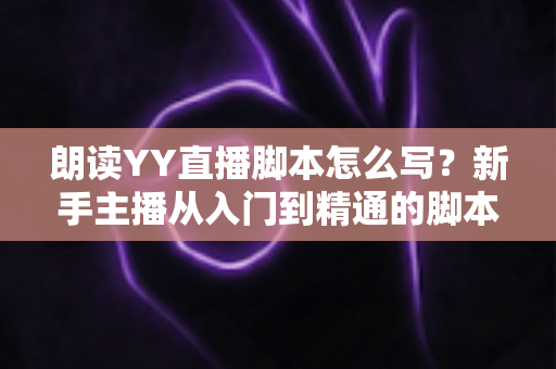 朗读YY直播脚本怎么写?新手主播从入门到精通的脚本创作全攻略 朗读YY直播脚本怎么写?新手主播从入门到精通的脚本创作全攻略