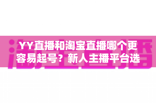 YY直播和淘宝直播哪个更容易起号？新人主播平台选择全解析与实战起号指南