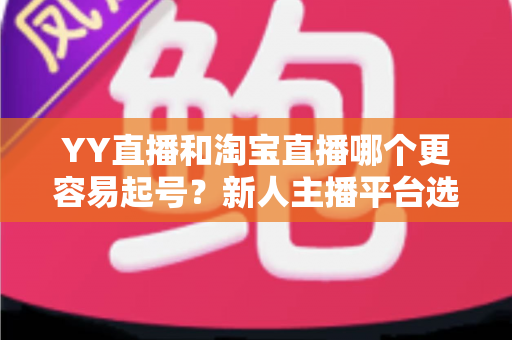 YY直播和淘宝直播哪个更容易起号？新人主播平台选择全解析与实战起号指南