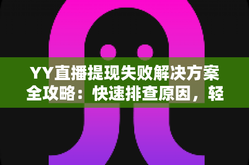 YY直播提现失败解决方案全攻略:快速排查原因,轻松到账不再难 YY直播提现失败解决方案全攻略:快速排查原因,轻松到账不再难