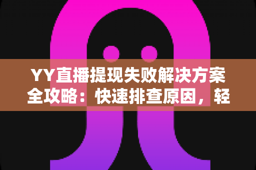 YY直播提现失败解决方案全攻略:快速排查原因,轻松到账不再难 YY直播提现失败解决方案全攻略:快速排查原因,轻松到账不再难