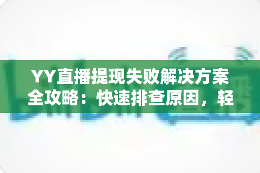 YY直播提现失败解决方案全攻略:快速排查原因,轻松到账不再难 YY直播提现失败解决方案全攻略:快速排查原因,轻松到账不再难