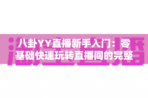 八卦YY直播新手入门：零基础快速玩转直播间的完整攻略