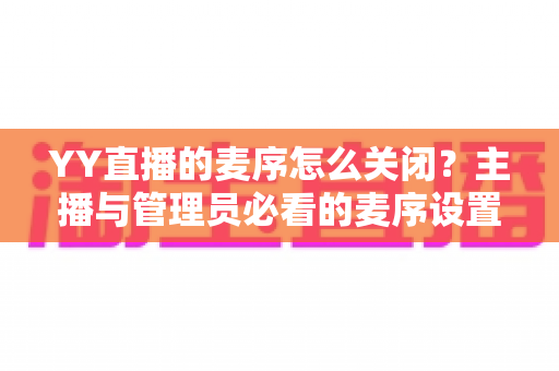 YY直播的麦序怎么关闭?主播与管理员必看的麦序设置全攻略 YY直播的麦序怎么关闭?主播与管理员必看的麦序设置全攻略