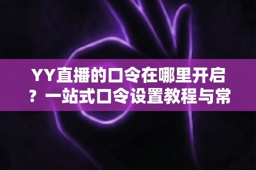 YY直播的口令在哪里开启?一站式口令设置教程与常见问题全解析 YY直播的口令在哪里开启?一站式口令设置教程与常见问题全解析