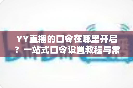 YY直播的口令在哪里开启?一站式口令设置教程与常见问题全解析 YY直播的口令在哪里开启?一站式口令设置教程与常见问题全解析
