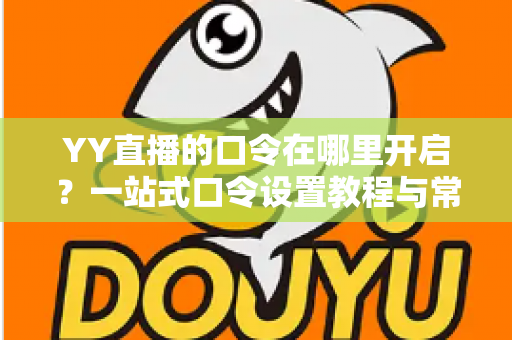 YY直播的口令在哪里开启？一站式口令设置教程与常见问题全解析