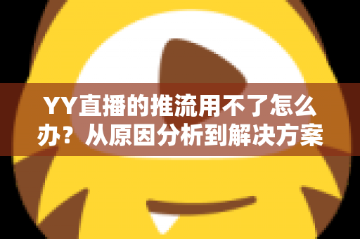 YY直播的推流用不了怎么办?从原因分析到解决方案的完整排查指南 YY直播的推流用不了怎么办?从原因分析到解决方案的完整排查指南