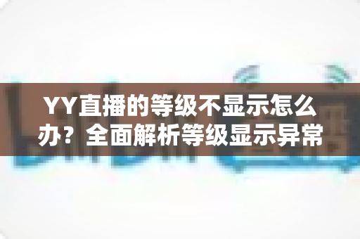 YY直播的等级不显示怎么办?全面解析等级显示异常的原因与快速解决方法 YY直播的等级不显示怎么办?全面解析等级显示异常的原因与快速解决方法